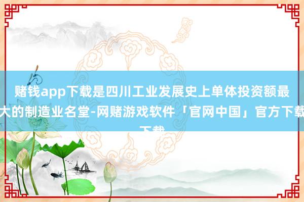 赌钱app下载是四川工业发展史上单体投资额最大的制造业名堂-网赌游戏软件「官网中国」官方下载