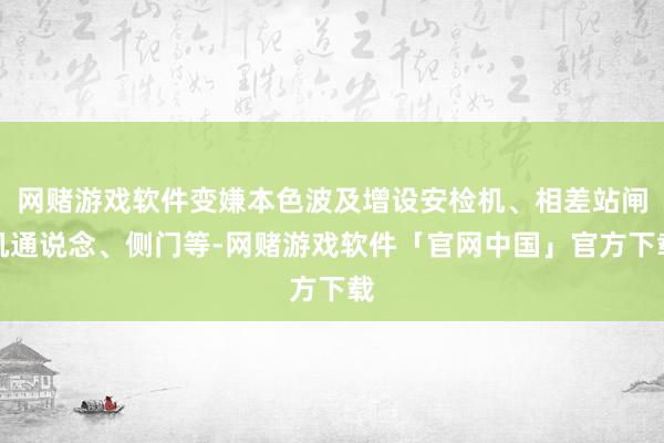 网赌游戏软件变嫌本色波及增设安检机、相差站闸机通说念、侧门等-网赌游戏软件「官网中国」官方下载