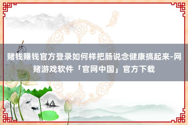 赌钱赚钱官方登录如何样把肠说念健康搞起来-网赌游戏软件「官网中国」官方下载