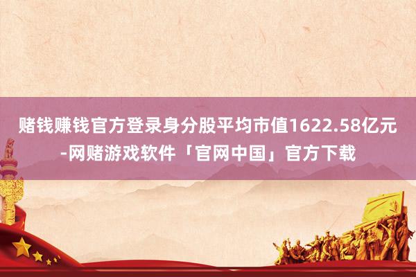 赌钱赚钱官方登录身分股平均市值1622.58亿元-网赌游戏软件「官网中国」官方下载