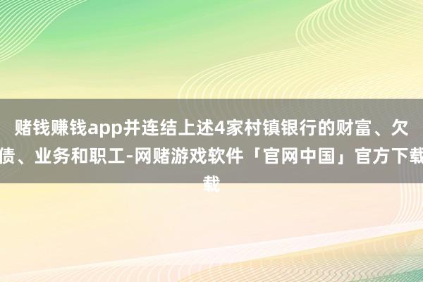 赌钱赚钱app并连结上述4家村镇银行的财富、欠债、业务和职工-网赌游戏软件「官网中国」官方下载