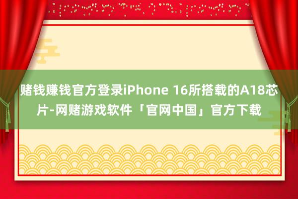 赌钱赚钱官方登录iPhone 16所搭载的A18芯片-网赌游戏软件「官网中国」官方下载