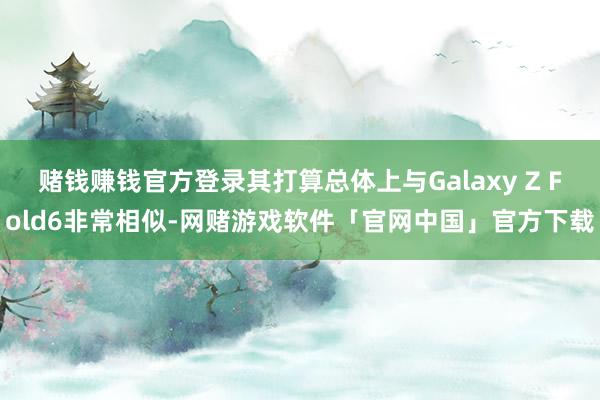 赌钱赚钱官方登录其打算总体上与Galaxy Z Fold6非常相似-网赌游戏软件「官网中国」官方下载