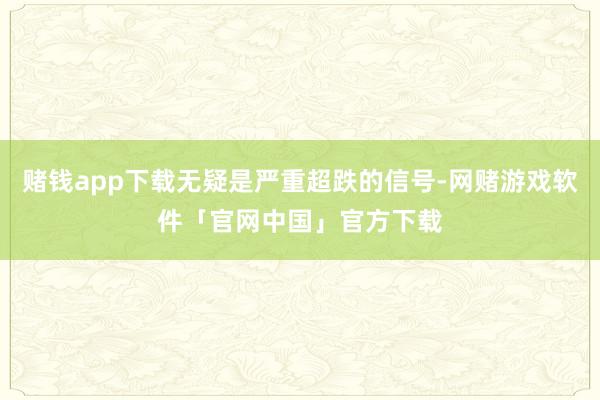 赌钱app下载无疑是严重超跌的信号-网赌游戏软件「官网中国」官方下载