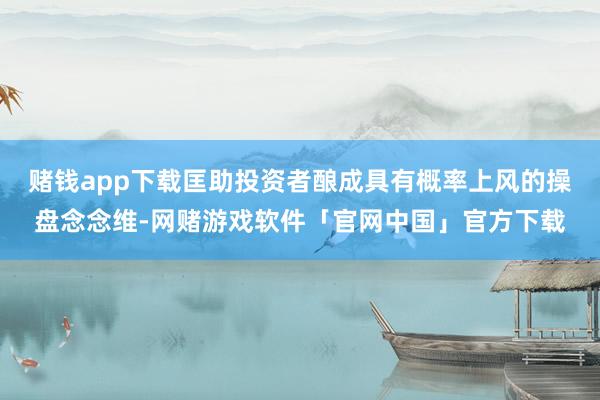 赌钱app下载匡助投资者酿成具有概率上风的操盘念念维-网赌游戏软件「官网中国」官方下载