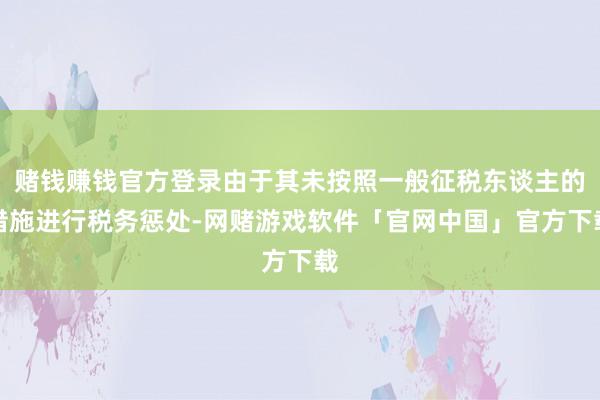 赌钱赚钱官方登录由于其未按照一般征税东谈主的措施进行税务惩处-网赌游戏软件「官网中国」官方下载