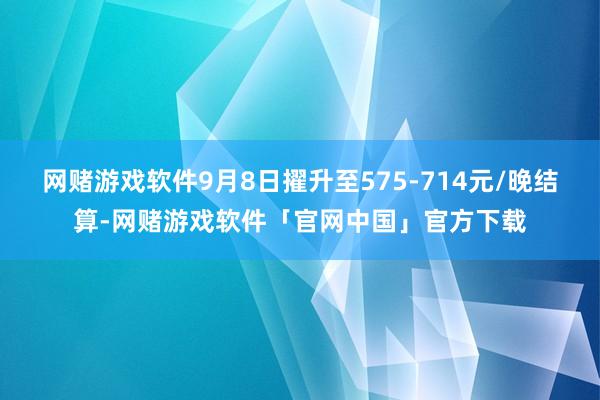 网赌游戏软件9月8日擢升至575-714元/晚结算-网赌游戏软件「官网中国」官方下载