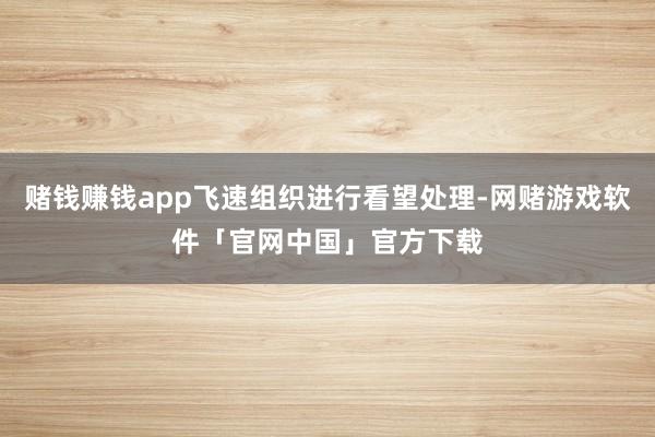 赌钱赚钱app飞速组织进行看望处理-网赌游戏软件「官网中国」官方下载