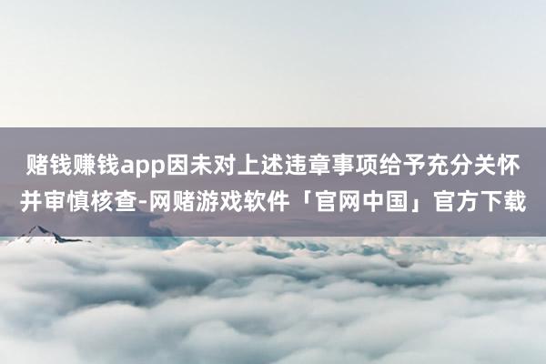 赌钱赚钱app因未对上述违章事项给予充分关怀并审慎核查-网赌游戏软件「官网中国」官方下载