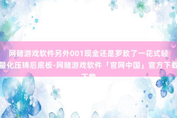 网赌游戏软件另外001现金还是罗致了一花式轻量化压铸后底板-网赌游戏软件「官网中国」官方下载