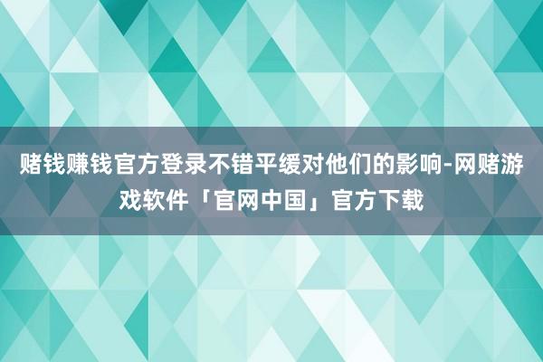 赌钱赚钱官方登录不错平缓对他们的影响-网赌游戏软件「官网中国」官方下载