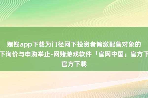 赌钱app下载为门径网下投资者偏激配售对象的网下询价与申购举止-网赌游戏软件「官网中国」官方下载