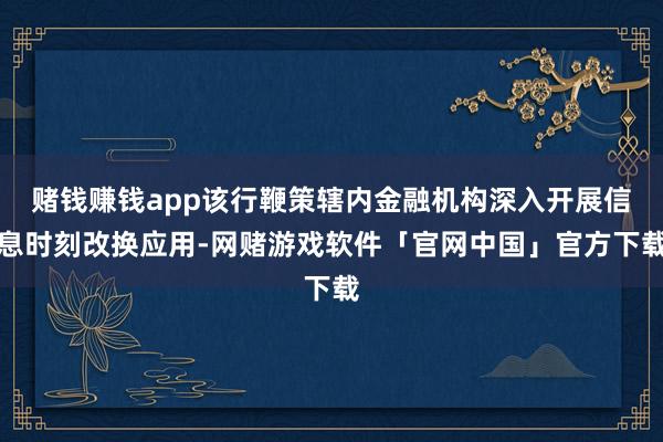 赌钱赚钱app该行鞭策辖内金融机构深入开展信息时刻改换应用-网赌游戏软件「官网中国」官方下载