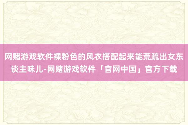 网赌游戏软件裸粉色的风衣搭配起来能荒疏出女东谈主味儿-网赌游戏软件「官网中国」官方下载