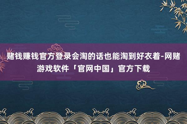 赌钱赚钱官方登录会淘的话也能淘到好衣着-网赌游戏软件「官网中国」官方下载