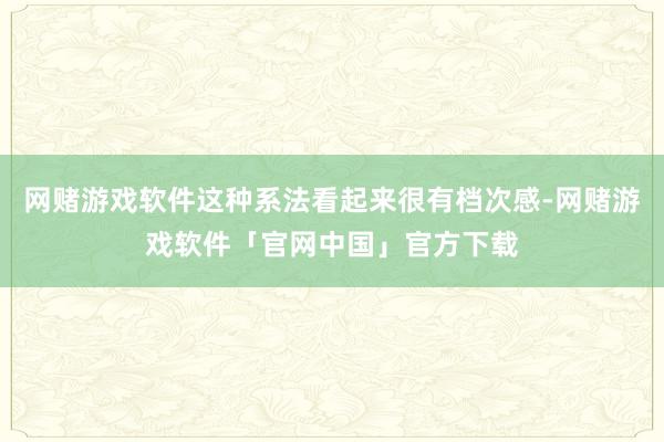 网赌游戏软件这种系法看起来很有档次感-网赌游戏软件「官网中国」官方下载