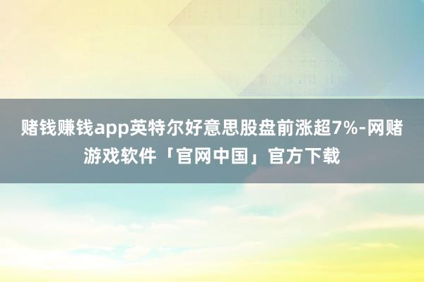 赌钱赚钱app英特尔好意思股盘前涨超7%-网赌游戏软件「官网中国」官方下载