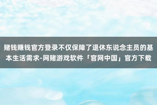 赌钱赚钱官方登录不仅保障了退休东说念主员的基本生活需求-网赌游戏软件「官网中国」官方下载