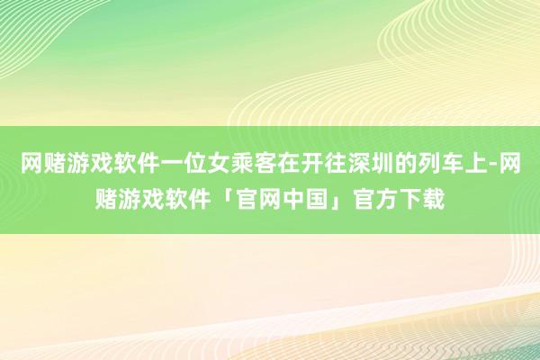 网赌游戏软件一位女乘客在开往深圳的列车上-网赌游戏软件「官网中国」官方下载