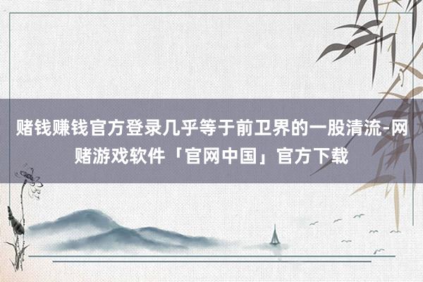 赌钱赚钱官方登录几乎等于前卫界的一股清流-网赌游戏软件「官网中国」官方下载