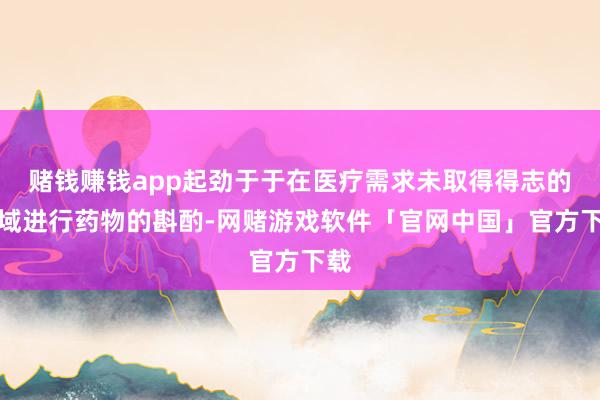 赌钱赚钱app起劲于于在医疗需求未取得得志的畛域进行药物的斟酌-网赌游戏软件「官网中国」官方下载