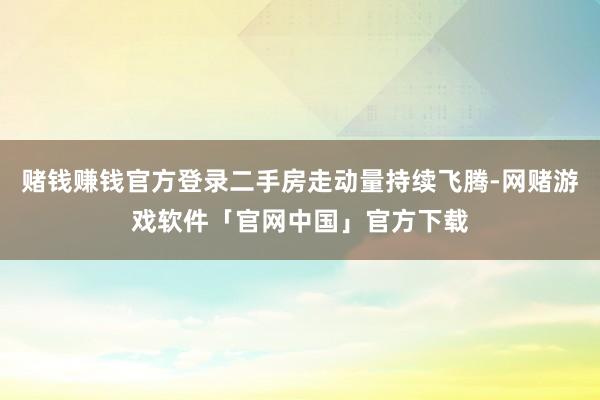 赌钱赚钱官方登录二手房走动量持续飞腾-网赌游戏软件「官网中国」官方下载