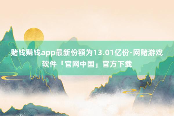 赌钱赚钱app最新份额为13.01亿份-网赌游戏软件「官网中国」官方下载