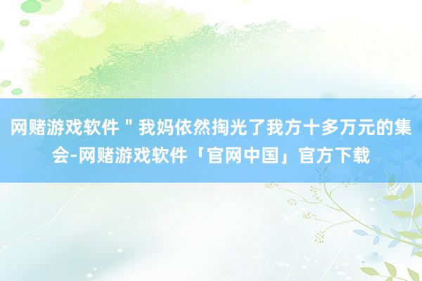 网赌游戏软件＂我妈依然掏光了我方十多万元的集会-网赌游戏软件「官网中国」官方下载