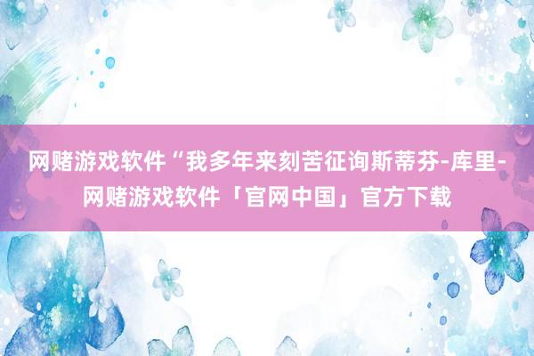 网赌游戏软件“我多年来刻苦征询斯蒂芬-库里-网赌游戏软件「官网中国」官方下载