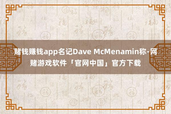 赌钱赚钱app名记Dave McMenamin称-网赌游戏软件「官网中国」官方下载