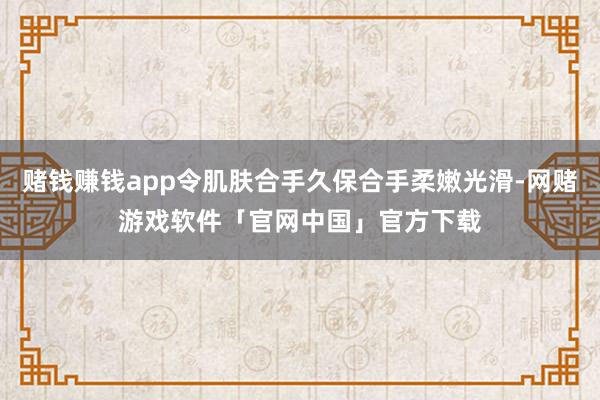 赌钱赚钱app令肌肤合手久保合手柔嫩光滑-网赌游戏软件「官网中国」官方下载