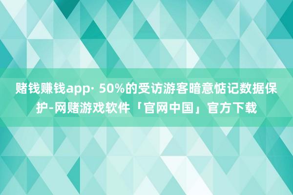 赌钱赚钱app· 50%的受访游客暗意惦记数据保护-网赌游戏软件「官网中国」官方下载