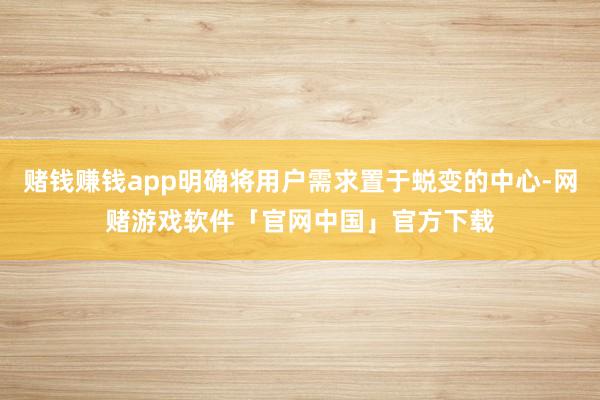 赌钱赚钱app明确将用户需求置于蜕变的中心-网赌游戏软件「官网中国」官方下载