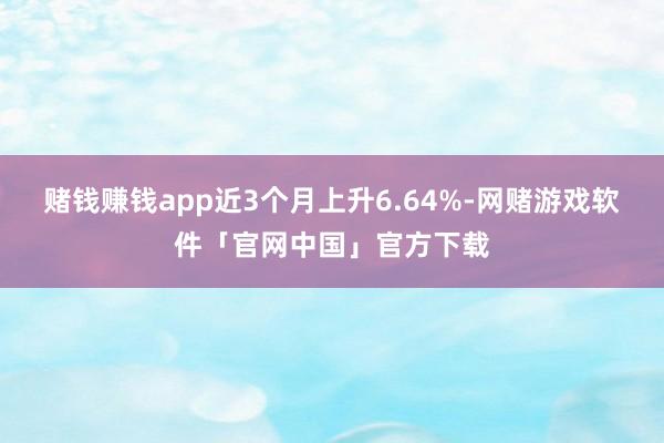 赌钱赚钱app近3个月上升6.64%-网赌游戏软件「官网中国」官方下载