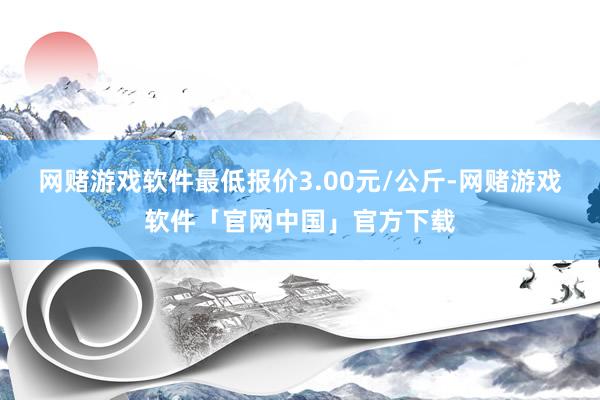 网赌游戏软件最低报价3.00元/公斤-网赌游戏软件「官网中国」官方下载