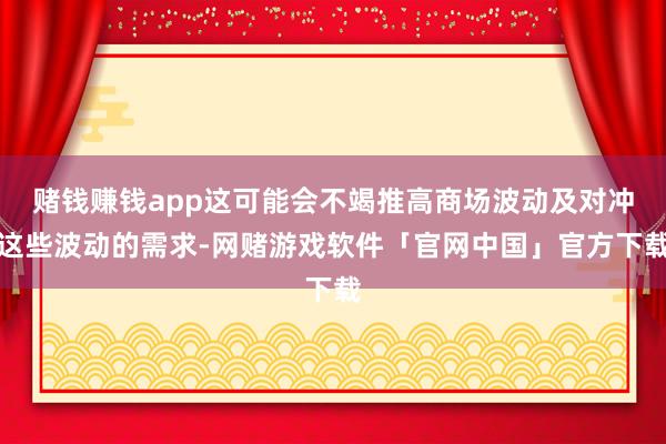 赌钱赚钱app这可能会不竭推高商场波动及对冲这些波动的需求-网赌游戏软件「官网中国」官方下载