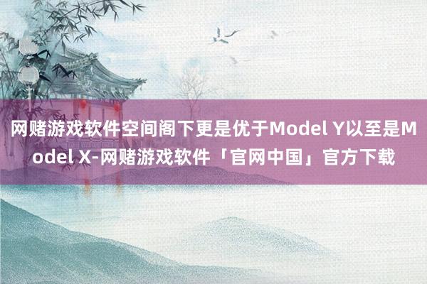 网赌游戏软件空间阁下更是优于Model Y以至是Model X-网赌游戏软件「官网中国」官方下载