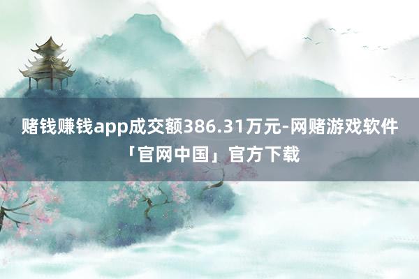 赌钱赚钱app成交额386.31万元-网赌游戏软件「官网中国」官方下载