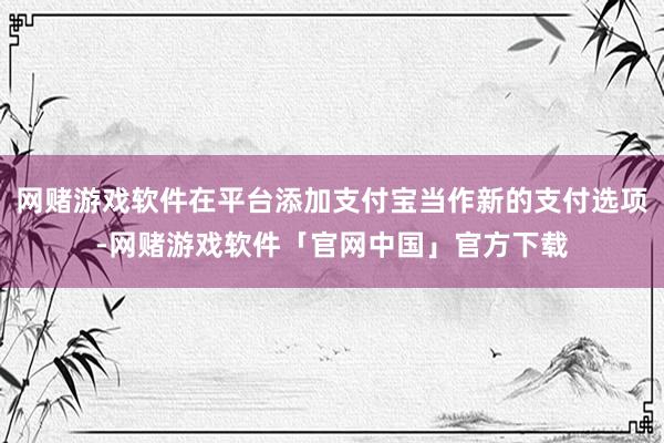 网赌游戏软件在平台添加支付宝当作新的支付选项-网赌游戏软件「官网中国」官方下载