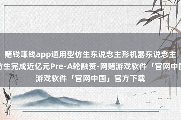 赌钱赚钱app通用型仿生东说念主形机器东说念主研发商月泉仿生完成近亿元Pre-A轮融资-网赌游戏软件「官网中国」官方下载