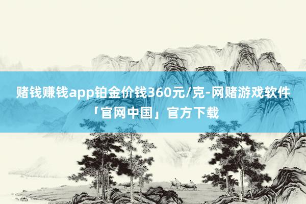 赌钱赚钱app铂金价钱360元/克-网赌游戏软件「官网中国」官方下载