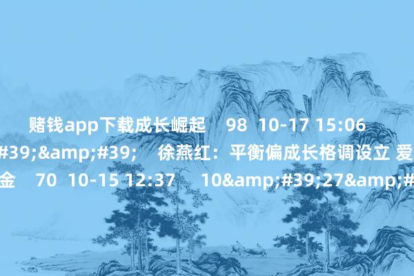 赌钱app下载成长崛起    98  10-17 15:06     10&#39;12&#39;&#39;    徐燕红：平衡偏成长格调设立 爱好科技制造主题基金    70  10-15 12:37     10&#39;27&#39;&#39;    晨会博弈：A股成交谋害1.1万亿 商场冲高回过期将何如演绎？    464  09-26 11:13     01&#39;44&#39;&#