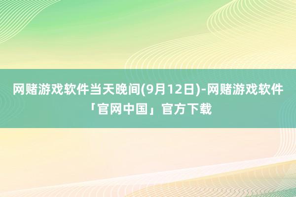 网赌游戏软件当天晚间(9月12日)-网赌游戏软件「官网中国」官方下载