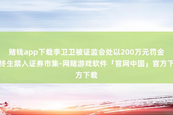 赌钱app下载李卫卫被证监会处以200万元罚金并终生禁入证券市集-网赌游戏软件「官网中国」官方下载