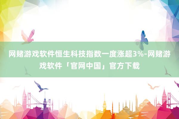 网赌游戏软件恒生科技指数一度涨超3%-网赌游戏软件「官网中国」官方下载