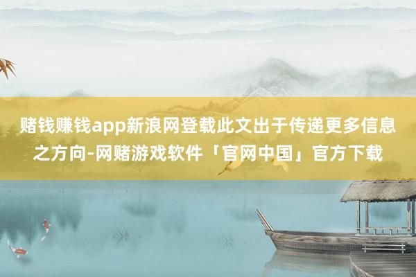 赌钱赚钱app新浪网登载此文出于传递更多信息之方向-网赌游戏软件「官网中国」官方下载