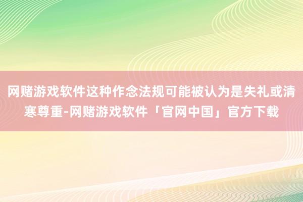 网赌游戏软件这种作念法规可能被认为是失礼或清寒尊重-网赌游戏软件「官网中国」官方下载