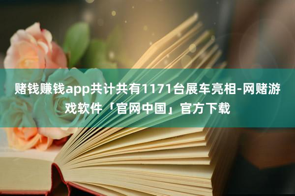 赌钱赚钱app共计共有1171台展车亮相-网赌游戏软件「官网中国」官方下载