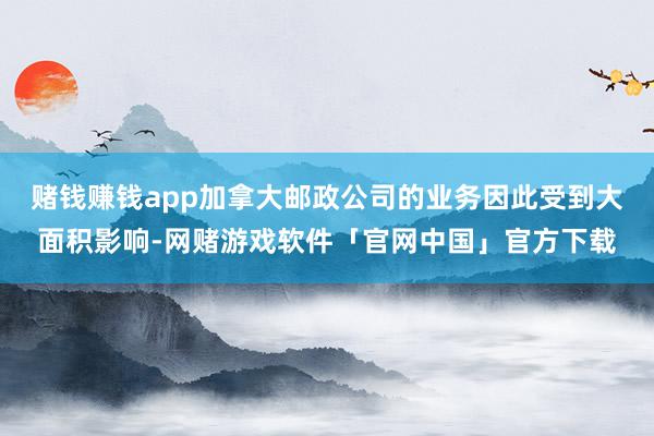 赌钱赚钱app加拿大邮政公司的业务因此受到大面积影响-网赌游戏软件「官网中国」官方下载