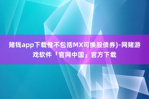 赌钱app下载惟不包括MX可换股债券)-网赌游戏软件「官网中国」官方下载